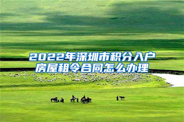 2022年深圳市积分入户房屋租令合同怎么办理