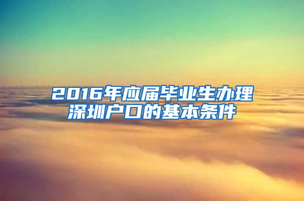 2016年应届毕业生办理深圳户口的基本条件