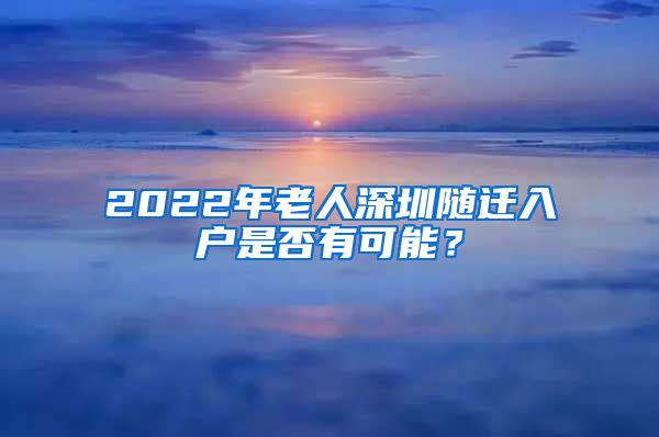 2022年老人深圳随迁入户是否有可能？