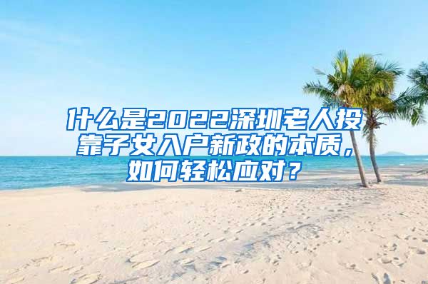 什么是2022深圳老人投靠子女入户新政的本质，如何轻松应对？