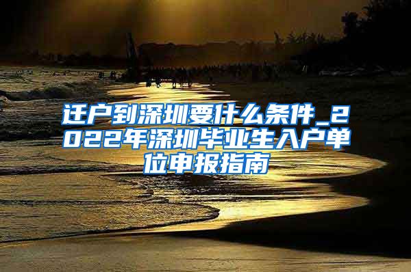 迁户到深圳要什么条件_2022年深圳毕业生入户单位申报指南