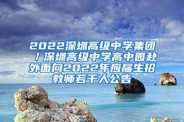 2022深圳高级中学集团／深圳高级中学高中园赴外面向2022年应届生招教师若干人公告