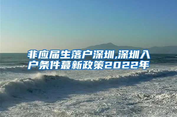 非应届生落户深圳,深圳入户条件蕞新政策2022年