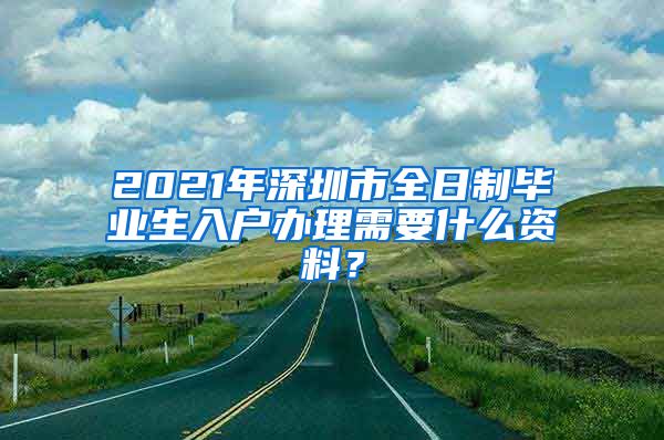 2021年深圳市全日制毕业生入户办理需要什么资料？