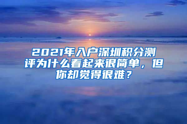 2021年入户深圳积分测评为什么看起来很简单，但你却觉得很难？