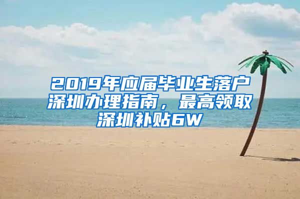 2019年应届毕业生落户深圳办理指南，最高领取深圳补贴6W