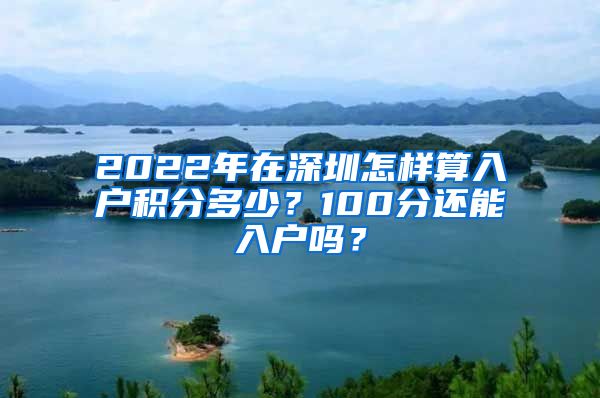 2022年在深圳怎样算入户积分多少？100分还能入户吗？
