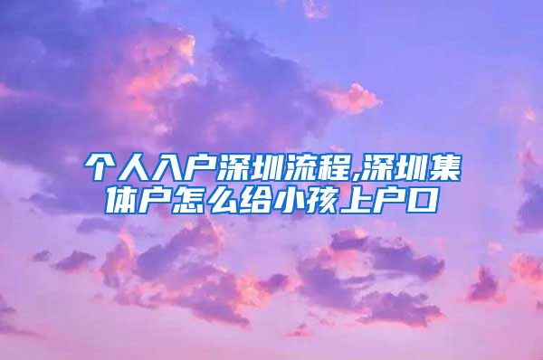 个人入户深圳流程,深圳集体户怎么给小孩上户口