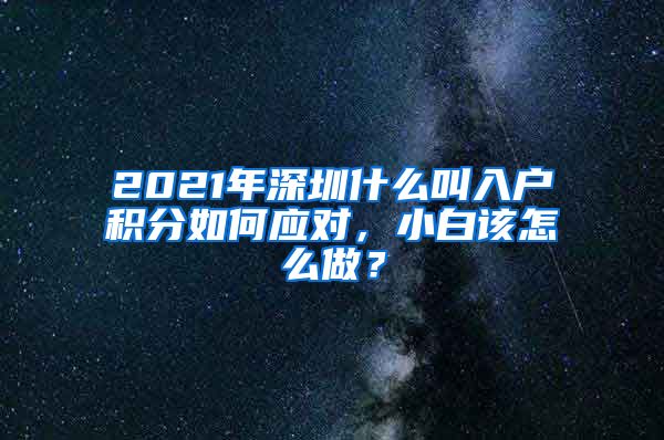 2021年深圳什么叫入户积分如何应对，小白该怎么做？