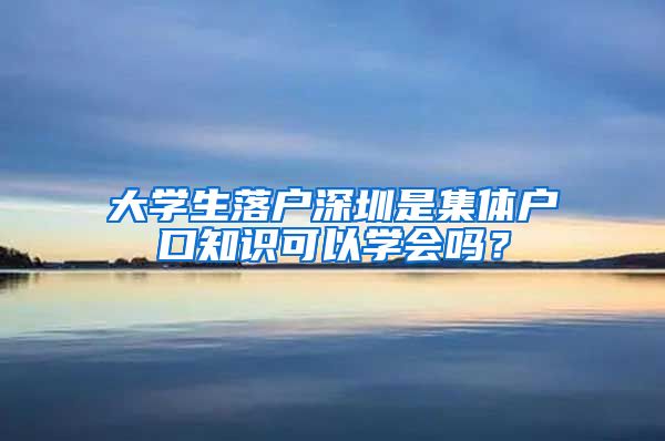 大学生落户深圳是集体户口知识可以学会吗？