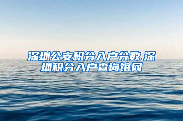 深圳公安积分入户分数,深圳积分入户查询馆网