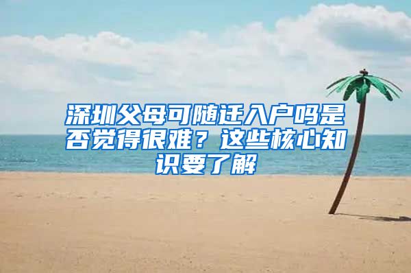 深圳父母可随迁入户吗是否觉得很难？这些核心知识要了解