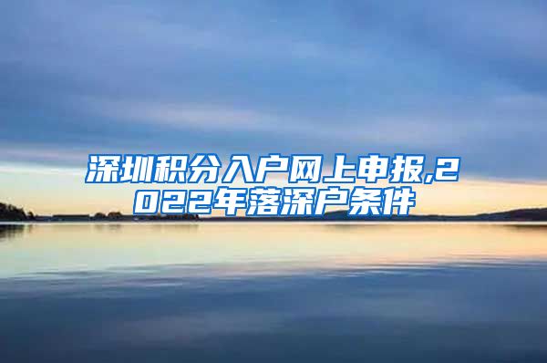深圳积分入户网上申报,2022年落深户条件