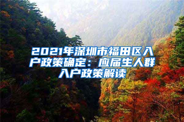 2021年深圳市福田区入户政策确定：应届生人群入户政策解读