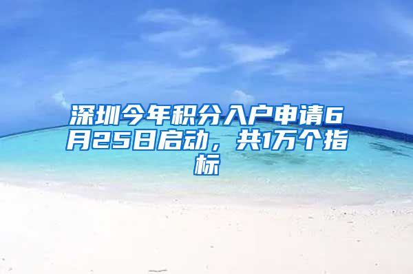 深圳今年积分入户申请6月25日启动，共1万个指标