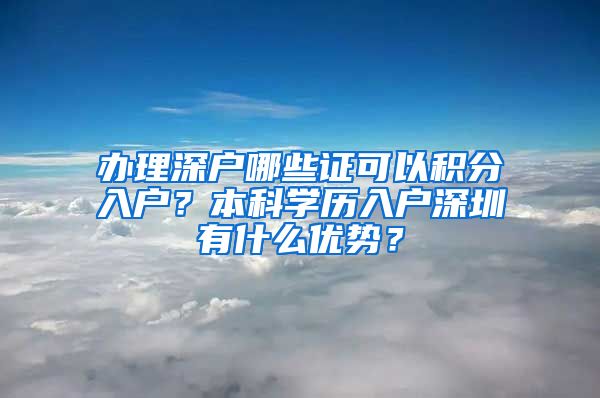 办理深户哪些证可以积分入户？本科学历入户深圳有什么优势？