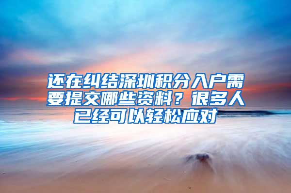 还在纠结深圳积分入户需要提交哪些资料？很多人已经可以轻松应对