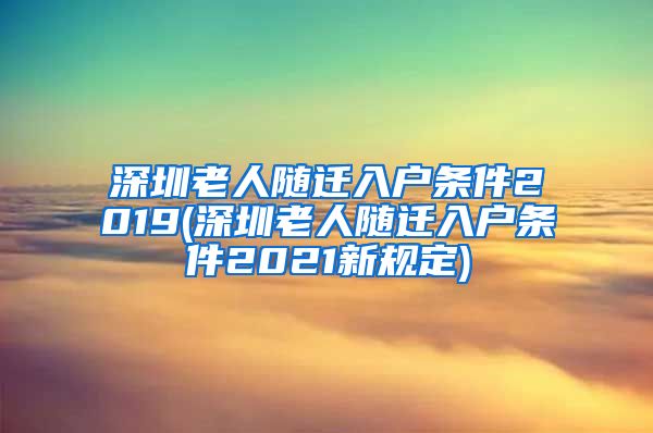 深圳老人随迁入户条件2019(深圳老人随迁入户条件2021新规定)