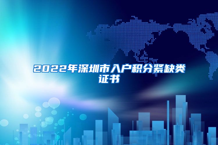 2022年深圳市入户积分紧缺类证书
