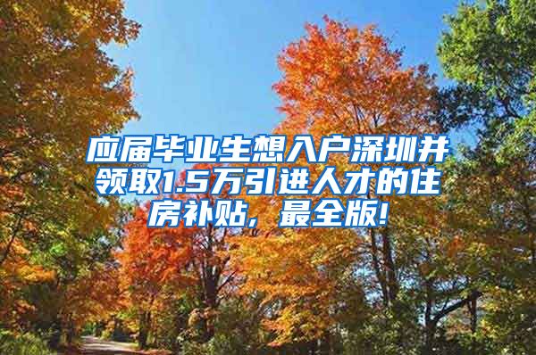 应届毕业生想入户深圳并领取1.5万引进人才的住房补贴, 最全版!
