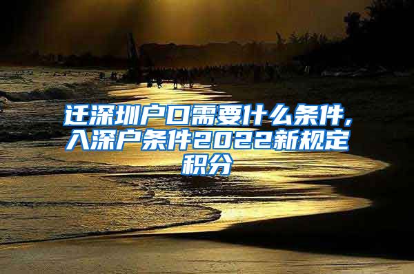 迁深圳户口需要什么条件,入深户条件2022新规定积分