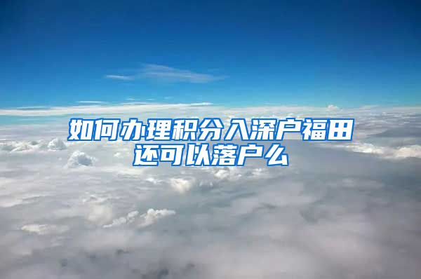 如何办理积分入深户福田还可以落户么