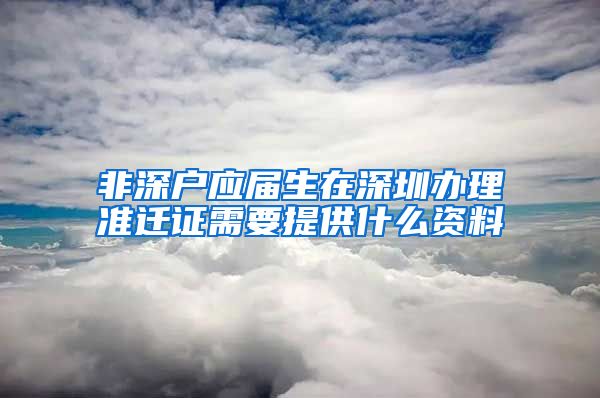 非深户应届生在深圳办理准迁证需要提供什么资料