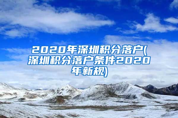2020年深圳积分落户(深圳积分落户条件2020年新规)