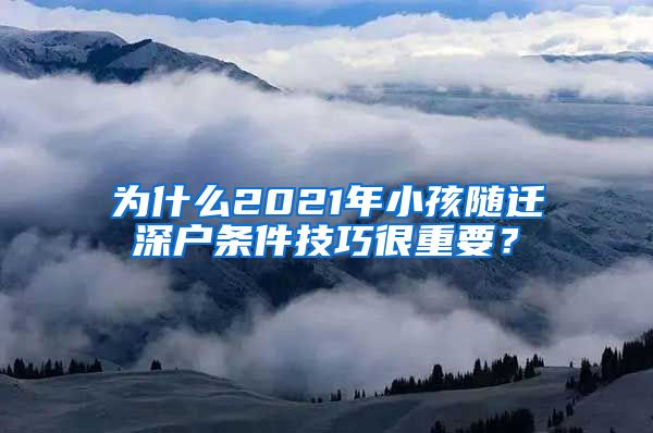 为什么2021年小孩随迁深户条件技巧很重要？