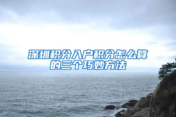 深圳积分入户积分怎么算的三个巧妙方法