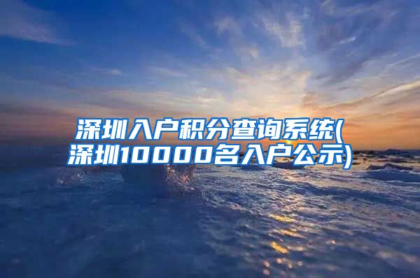 深圳入户积分查询系统(深圳10000名入户公示)