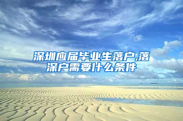 深圳应届毕业生落户,落深户需要什么条件