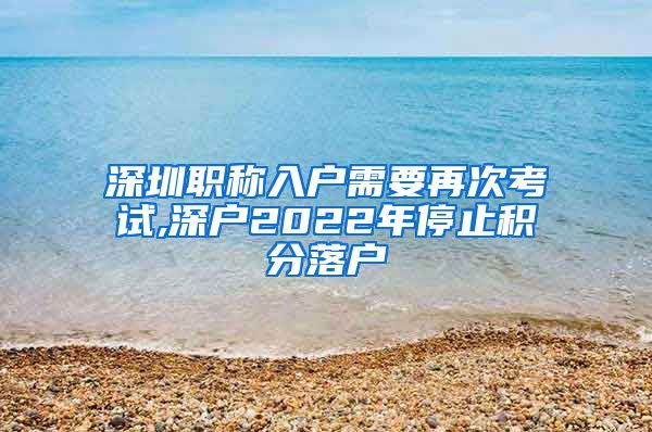 深圳职称入户需要再次考试,深户2022年停止积分落户