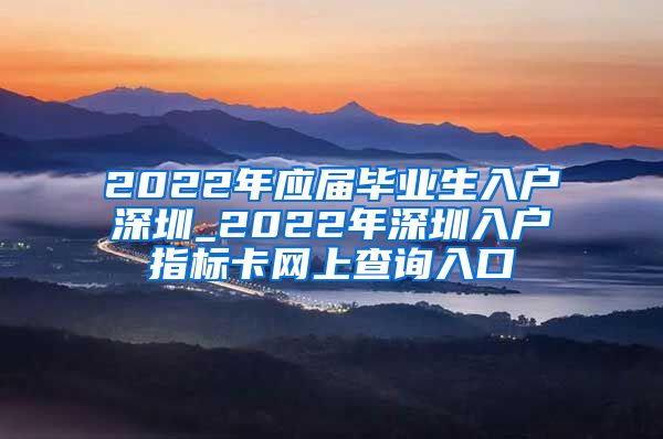 2022年应届毕业生入户深圳_2022年深圳入户指标卡网上查询入口
