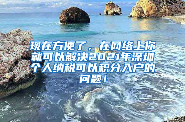 现在方便了，在网络上你就可以解决2021年深圳个人纳税可以积分入户的问题！