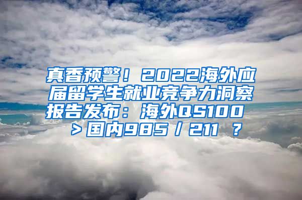 真香预警！2022海外应届留学生就业竞争力洞察报告发布：海外QS100 ＞国内985／211 ？