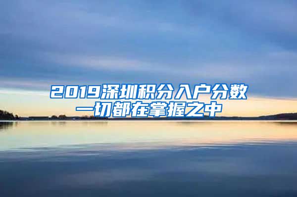 2019深圳积分入户分数一切都在掌握之中