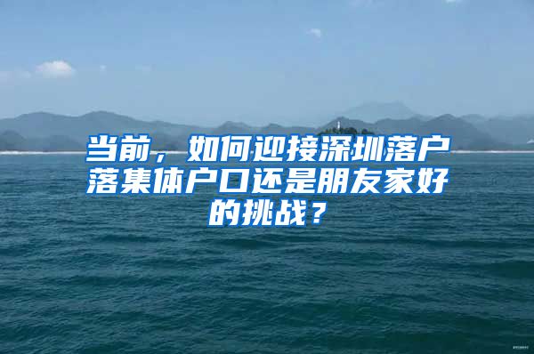 当前，如何迎接深圳落户落集体户口还是朋友家好的挑战？