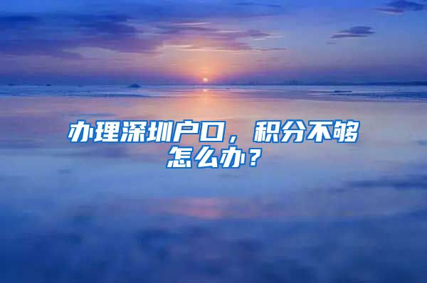 办理深圳户口，积分不够怎么办？