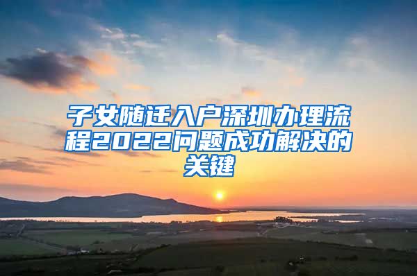 子女随迁入户深圳办理流程2022问题成功解决的关键