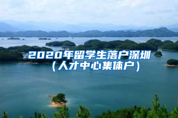 2020年留学生落户深圳（人才中心集体户）