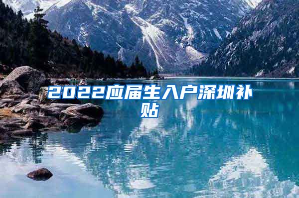 2022应届生入户深圳补贴