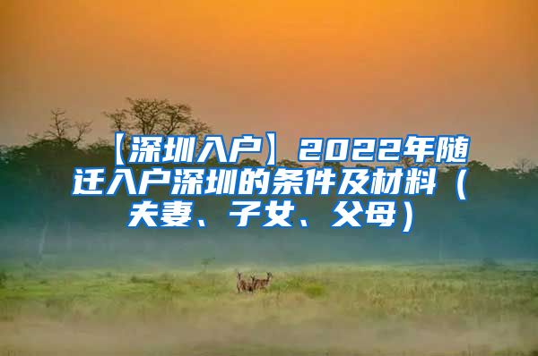 【深圳入户】2022年随迁入户深圳的条件及材料（夫妻、子女、父母）