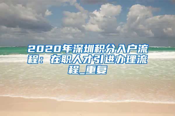 2020年深圳积分入户流程：在职人才引进办理流程_重复
