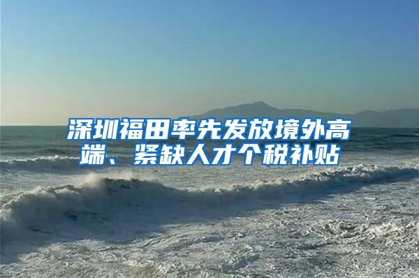 深圳福田率先发放境外高端、紧缺人才个税补贴