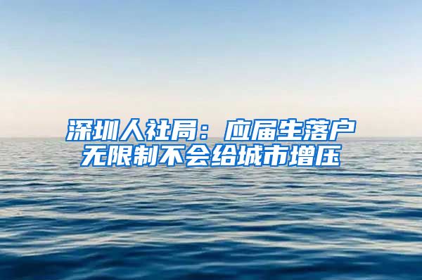 深圳人社局：应届生落户无限制不会给城市增压