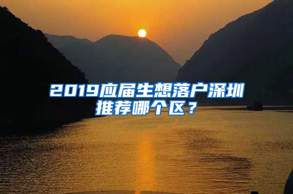 2019应届生想落户深圳推荐哪个区？