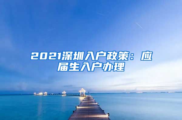2021深圳入户政策：应届生入户办理