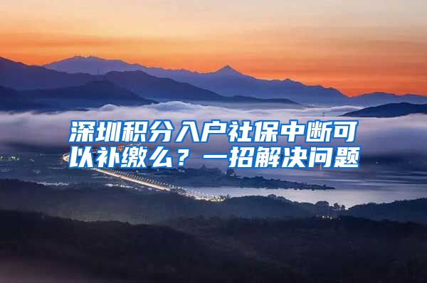 深圳积分入户社保中断可以补缴么？一招解决问题