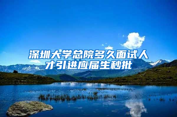 深圳大学总院多久面试人才引进应届生秒批